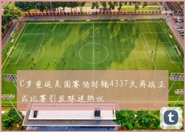 C罗重返美国赛场时隔4337天再战正式比赛引发球迷热议