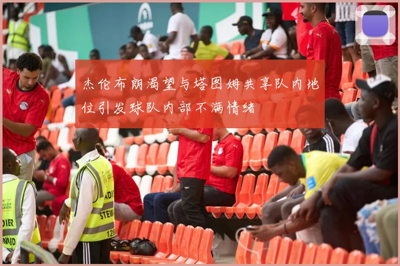 杰伦布朗渴望与塔图姆共享队内地位引发球队内部不满情绪