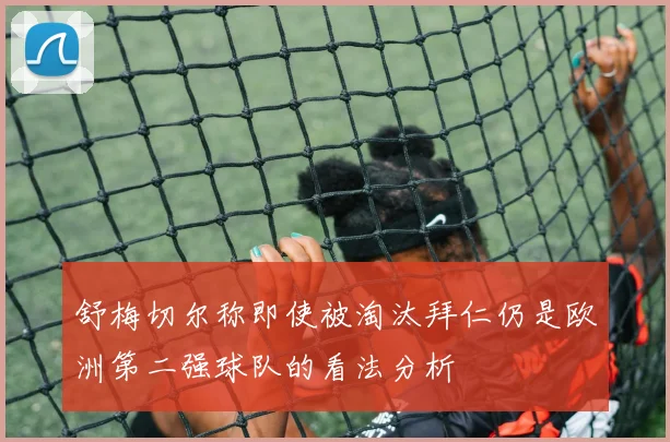舒梅切尔称即使被淘汰拜仁仍是欧洲第二强球队的看法分析