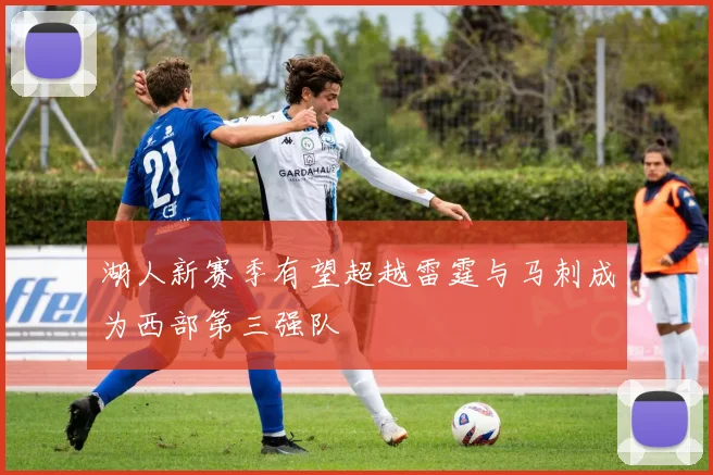 湖人新赛季有望超越雷霆与马刺成为西部第三强队