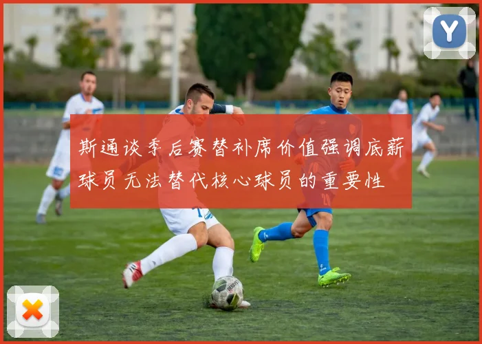 斯通谈季后赛替补席价值强调底薪球员无法替代核心球员的重要性