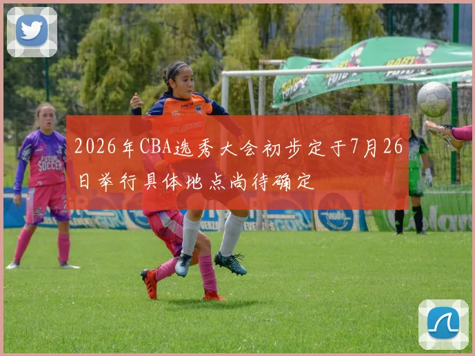 2026年CBA选秀大会初步定于7月26日举行具体地点尚待确定