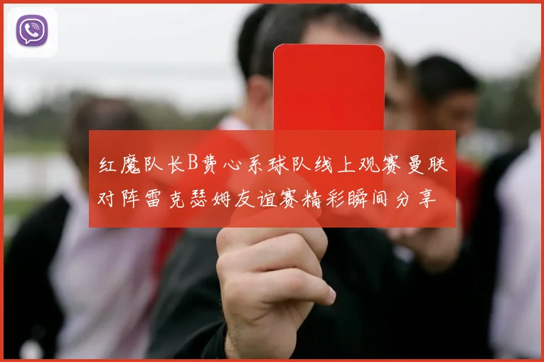 红魔队长B费心系球队线上观赛曼联对阵雷克瑟姆友谊赛精彩瞬间分享