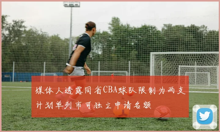 媒体人透露同省CBA球队限制为两支计划单列市可独立申请名额