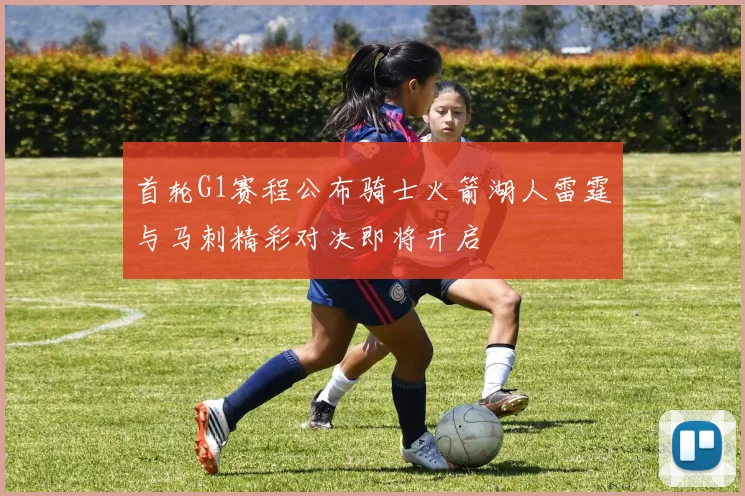 首轮G1赛程公布骑士火箭湖人雷霆与马刺精彩对决即将开启