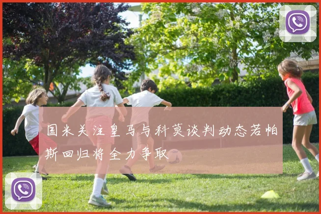 国米关注皇马与科莫谈判动态若帕斯回归将全力争取