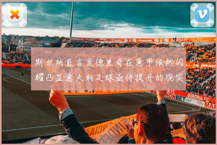 斯尔纳直言莫德里奇在意甲依然闪耀凸显意大利足球亟待提升的现实问题