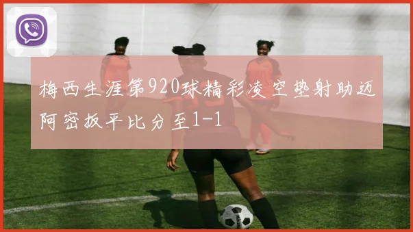 梅西生涯第920球精彩凌空垫射助迈阿密扳平比分至1-1