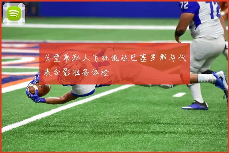 戈登乘私人飞机抵达巴塞罗那与代表合影准备体检
