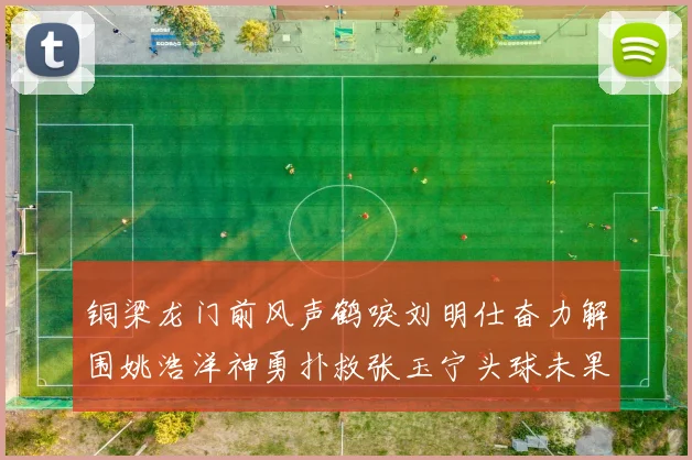 铜梁龙门前风声鹤唳刘明仕奋力解围姚浩洋神勇扑救张玉宁头球未果