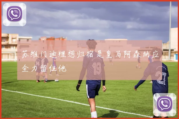苏维门迪理想归宿是皇马阿森纳应全力留住他
