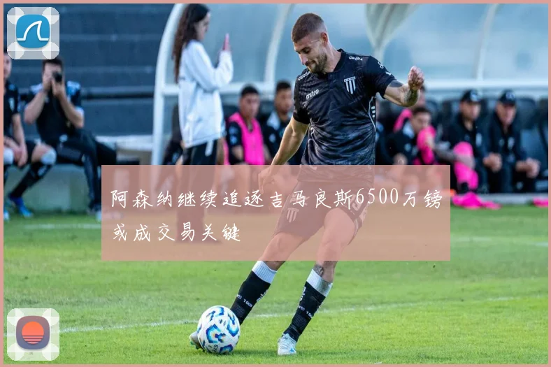 阿森纳继续追逐吉马良斯6500万镑或成交易关键