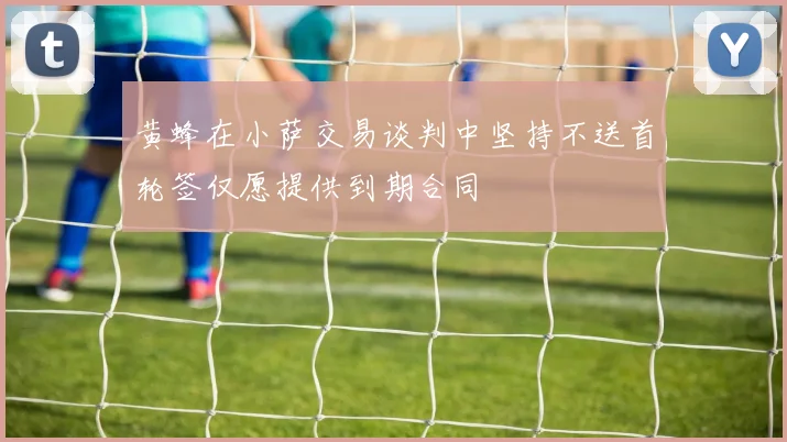 黄蜂在小萨交易谈判中坚持不送首轮签仅愿提供到期合同