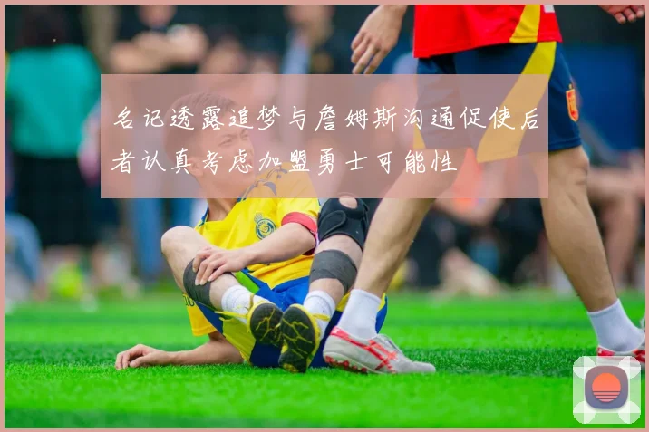 名记透露追梦与詹姆斯沟通促使后者认真考虑加盟勇士可能性