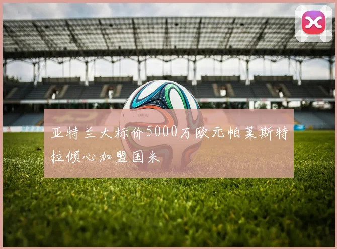 亚特兰大标价5000万欧元帕莱斯特拉倾心加盟国米