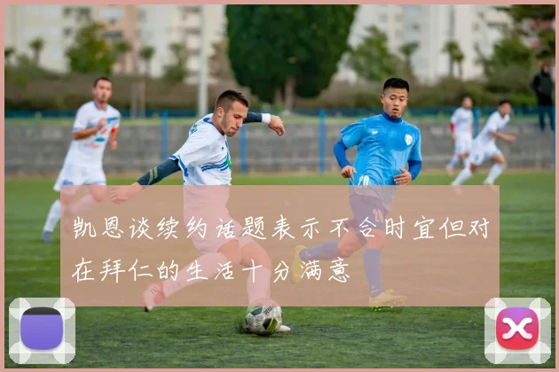 凯恩谈续约话题表示不合时宜但对在拜仁的生活十分满意