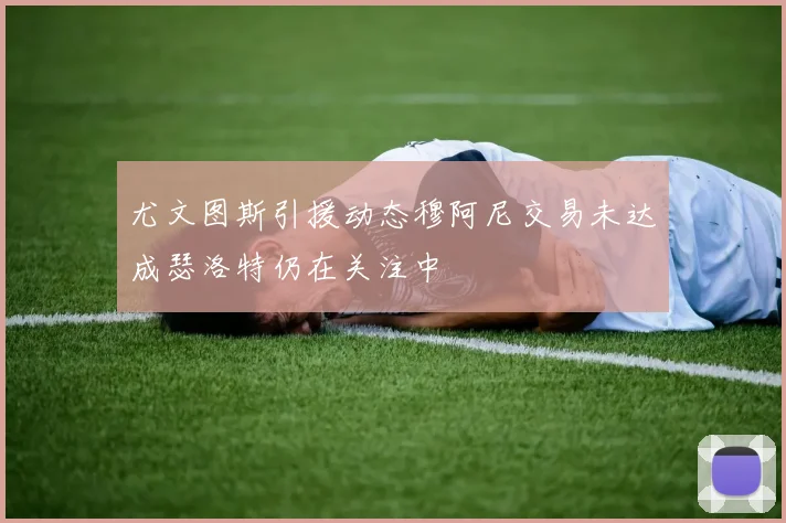 尤文图斯引援动态穆阿尼交易未达成瑟洛特仍在关注中