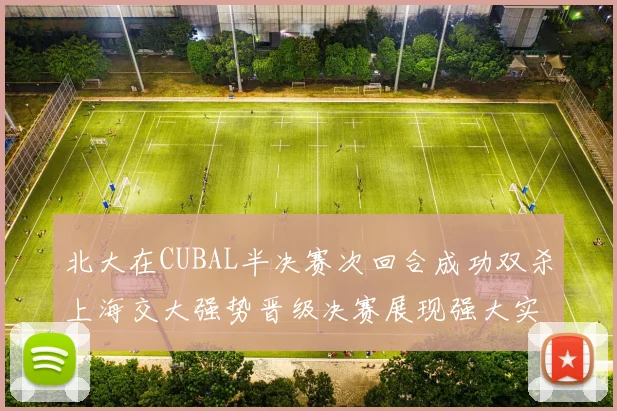 北大在CUBAL半决赛次回合成功双杀上海交大强势晋级决赛展现强大实力
