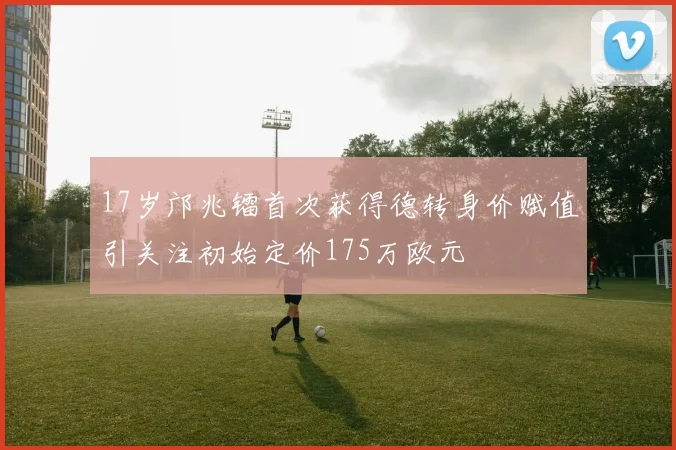 17岁邝兆镭首次获得德转身价赋值引关注初始定价175万欧元