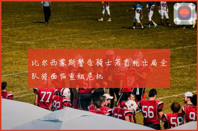 比尔西蒙斯警告骑士若首轮出局全队将面临重组危机