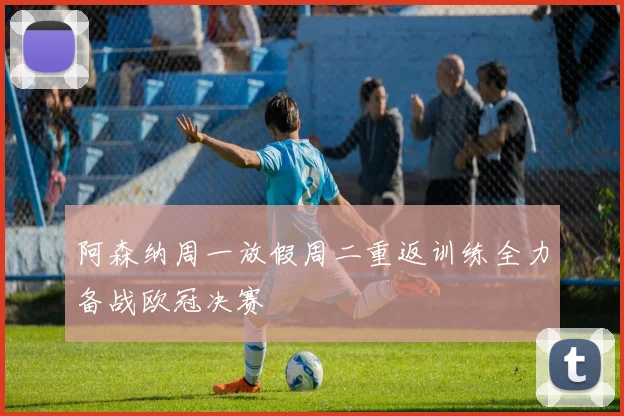 阿森纳周一放假周二重返训练全力备战欧冠决赛