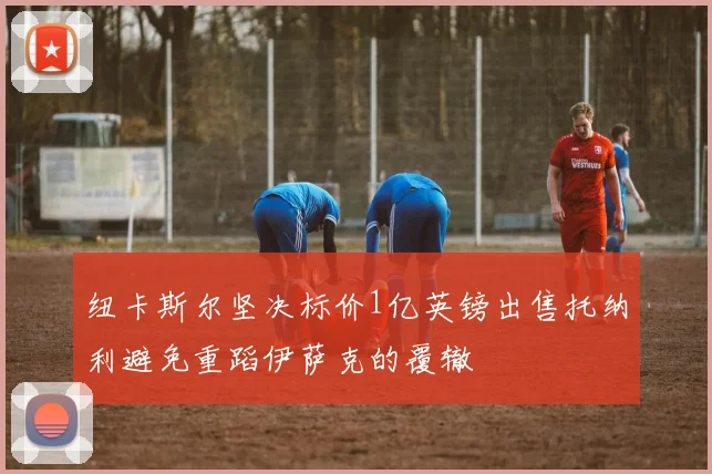 纽卡斯尔坚决标价1亿英镑出售托纳利避免重蹈伊萨克的覆辙