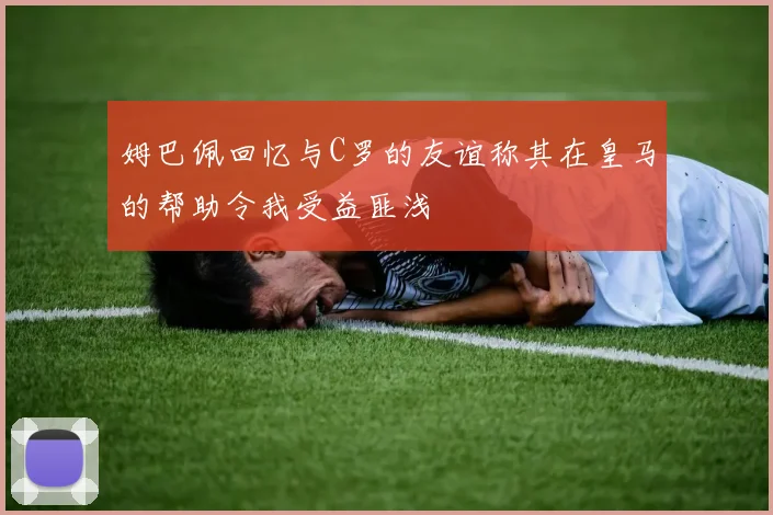 姆巴佩回忆与C罗的友谊称其在皇马的帮助令我受益匪浅