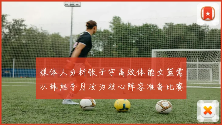 媒体人分析张子宇高效体能女篮需以韩旭李月汝为核心阵容准备比赛