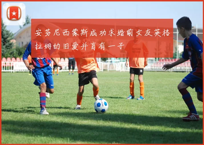 安芬尼西蒙斯成功求婚前女友英格拉姆的旧爱并育有一子