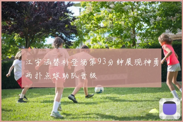 江宇涵替补登场第93分钟展现神勇两扑点球助队晋级