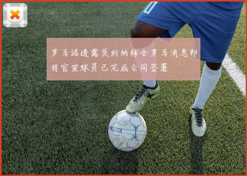 罗马诺透露莫利纳转会罗马消息即将官宣球员已完成合同签署
