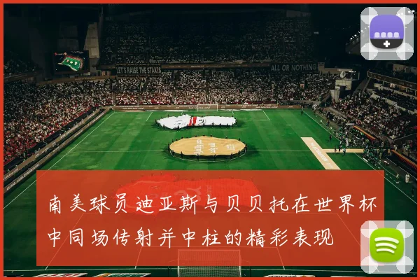 南美球员迪亚斯与贝贝托在世界杯中同场传射并中柱的精彩表现