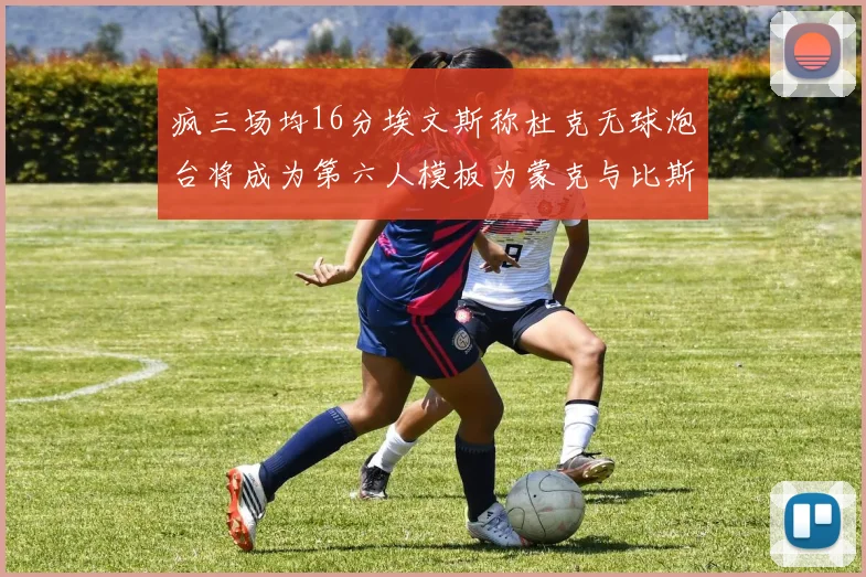 疯三场均16分埃文斯称杜克无球炮台将成为第六人模板为蒙克与比斯利